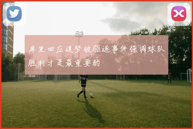 库里回应追梦被驱逐事件强调球队胜利才是最重要的