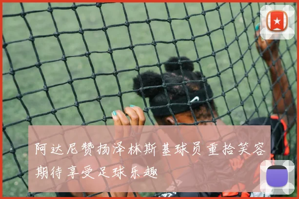 阿达尼赞扬泽林斯基球员重拾笑容期待享受足球乐趣