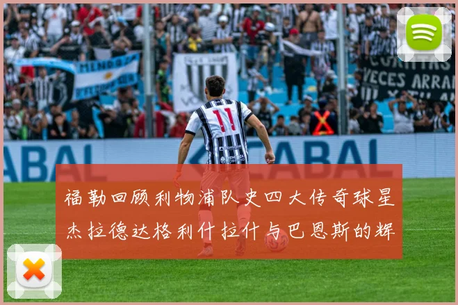 福勒回顾利物浦队史四大传奇球星杰拉德达格利什拉什与巴恩斯的辉煌成就