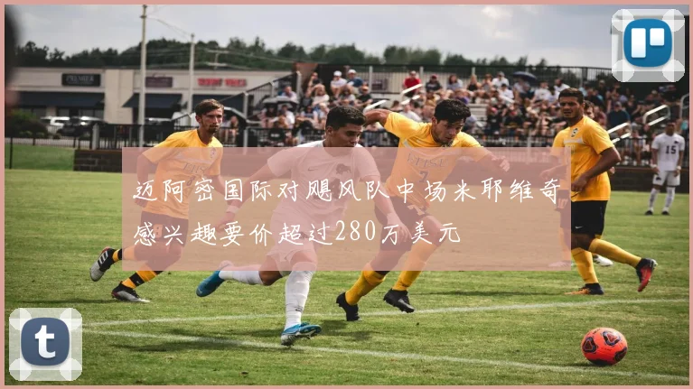 迈阿密国际对飓风队中场米耶维奇感兴趣要价超过280万美元