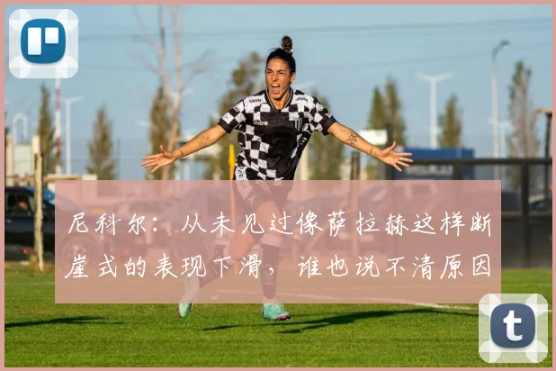 尼科尔：从未见过像萨拉赫这样断崖式的表现下滑，谁也说不清原因