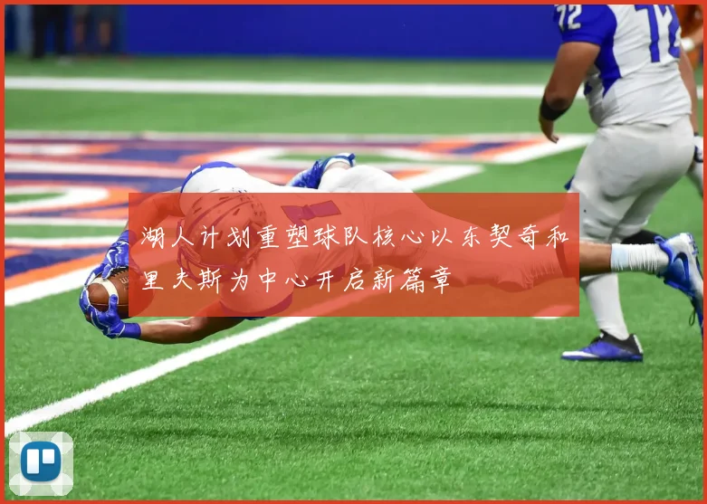湖人计划重塑球队核心以东契奇和里夫斯为中心开启新篇章