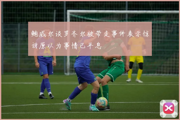 鲍威尔谈罗齐尔被带走事件表示惊讶原以为事情已平息