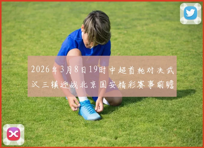 2026年3月8日19时中超首轮对决武汉三镇迎战北京国安精彩赛事前瞻