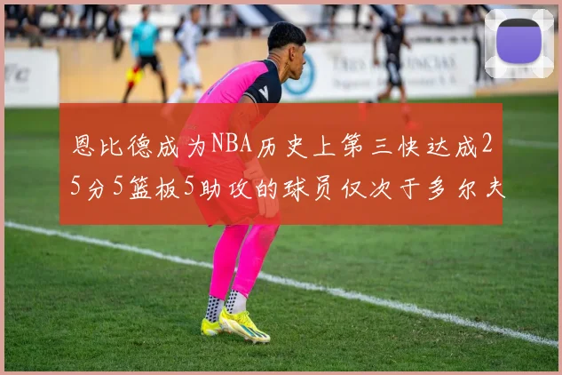 恩比德成为NBA历史上第三快达成25分5篮板5助攻的球员仅次于多尔夫谢伊斯和库里