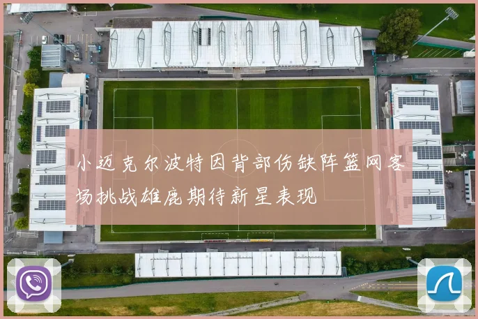 小迈克尔波特因背部伤缺阵篮网客场挑战雄鹿期待新星表现