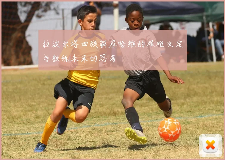 拉波尔塔回顾解雇哈维的艰难决定与教练未来的思考