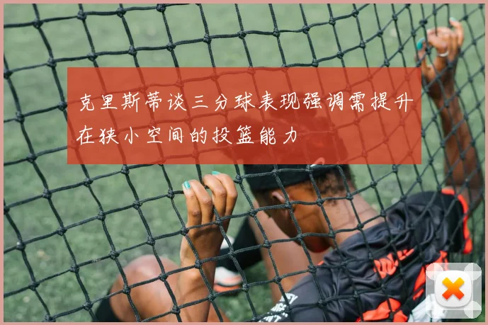 克里斯蒂谈三分球表现强调需提升在狭小空间的投篮能力