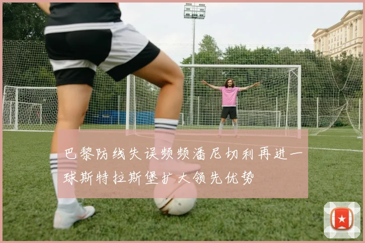 巴黎防线失误频频潘尼切利再进一球斯特拉斯堡扩大领先优势
