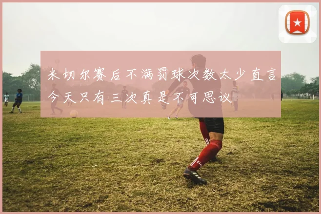 米切尔赛后不满罚球次数太少直言今天只有三次真是不可思议