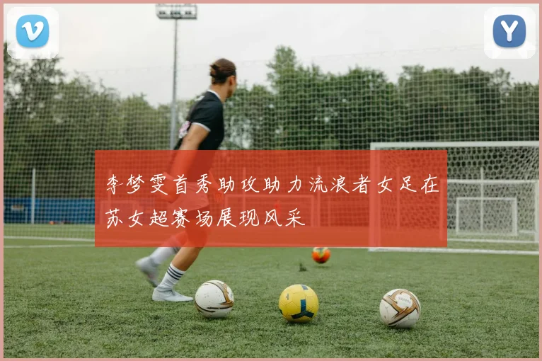 李梦雯首秀助攻助力流浪者女足在苏女超赛场展现风采