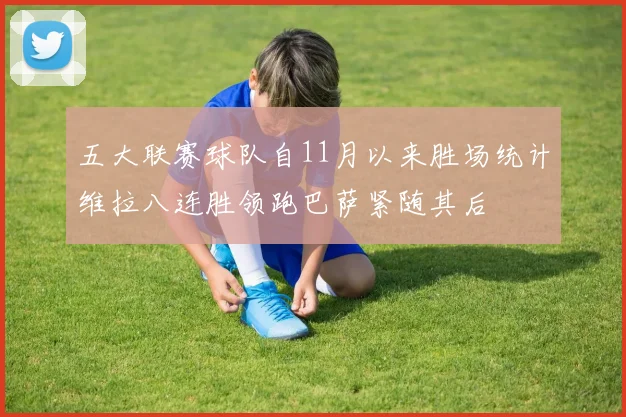 五大联赛球队自11月以来胜场统计维拉八连胜领跑巴萨紧随其后