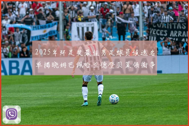 2025年环足奖最佳男足球员候选名单揭晓姆巴佩哈兰德登贝莱领衔争夺荣耀
