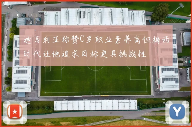 迪马利亚称赞C罗职业素养高但梅西时代让他追求目标更具挑战性