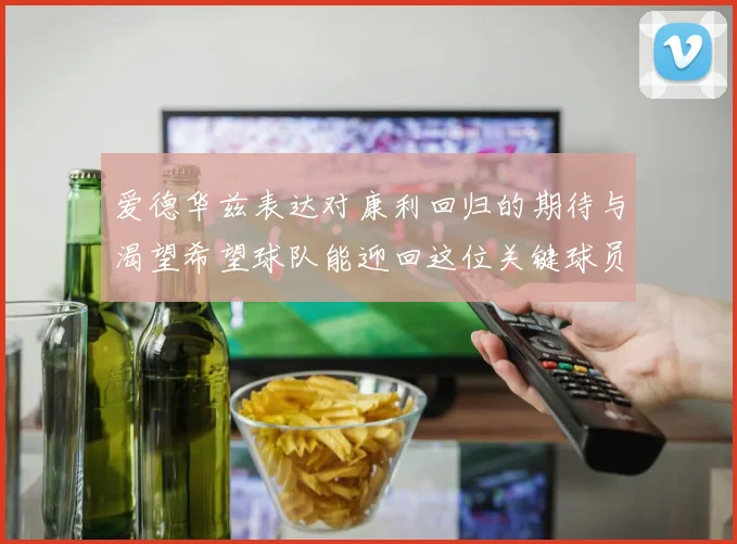 爱德华兹表达对康利回归的期待与渴望希望球队能迎回这位关键球员
