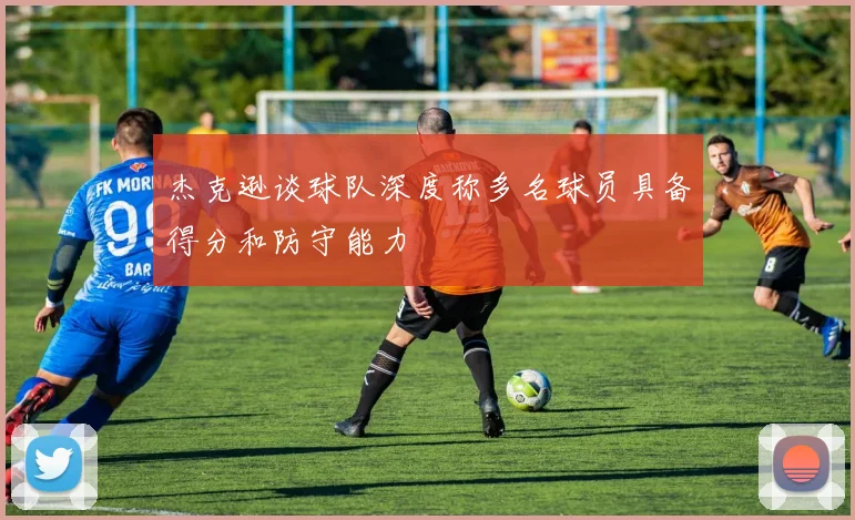 杰克逊谈球队深度称多名球员具备得分和防守能力