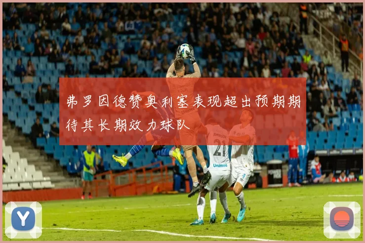 弗罗因德赞奥利塞表现超出预期期待其长期效力球队