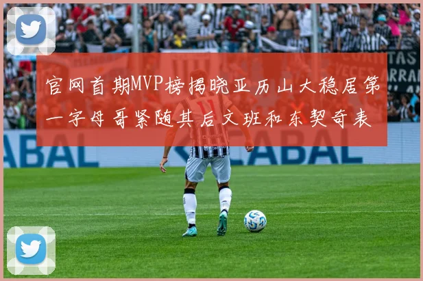 官网首期MVP榜揭晓亚历山大稳居第一字母哥紧随其后文班和东契奇表现抢眼