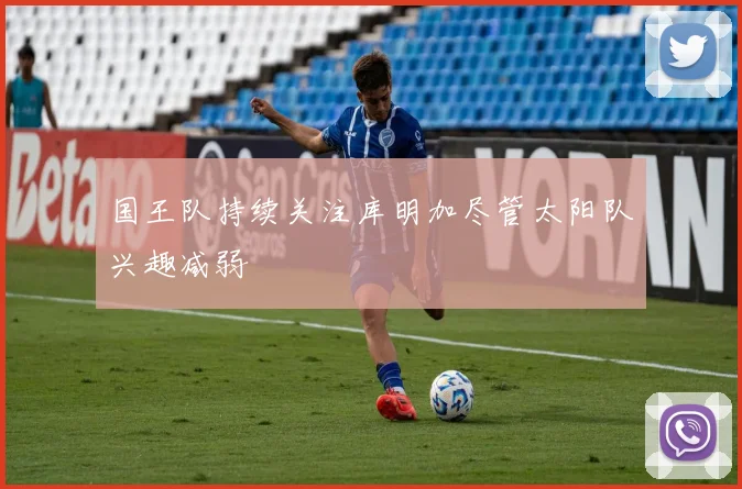 国王队持续关注库明加尽管太阳队兴趣减弱