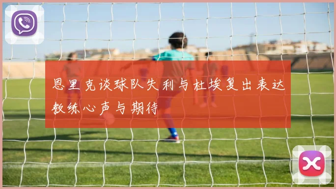 恩里克谈球队失利与杜埃复出表达教练心声与期待