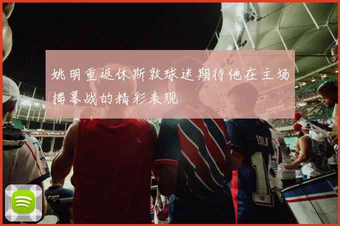 姚明重返休斯敦球迷期待他在主场揭幕战的精彩表现