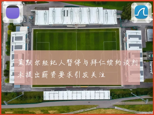 莱默尔经纪人暂停与拜仁续约谈判未提出薪资要求引发关注