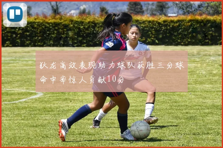 狄龙高效表现助力球队获胜三分球命中率惊人贡献10分