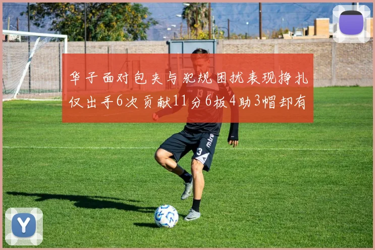华子面对包夹与犯规困扰表现挣扎仅出手6次贡献11分6板4助3帽却有8次失误