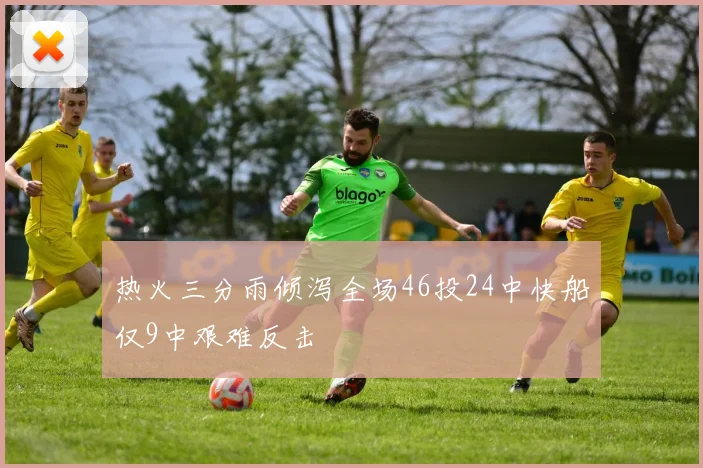热火三分雨倾泻全场46投24中快船仅9中艰难反击