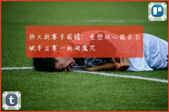 热火新赛季前瞻：重塑核心能否打破季后赛一轮游魔咒
