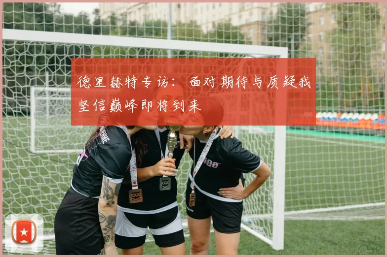 德里赫特专访：面对期待与质疑我坚信巅峰即将到来