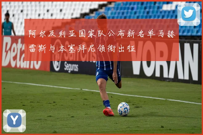 阿尔及利亚国家队公布新名单马赫雷斯与本塞拜尼领衔出征