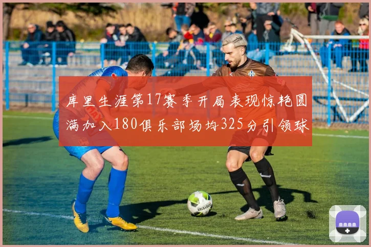 库里生涯第17赛季开局表现惊艳圆满加入180俱乐部场均325分引领球队