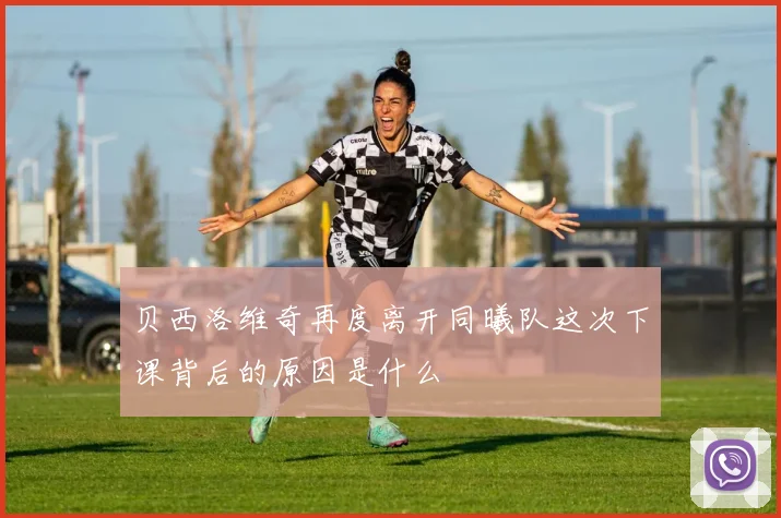贝西洛维奇再度离开同曦队这次下课背后的原因是什么