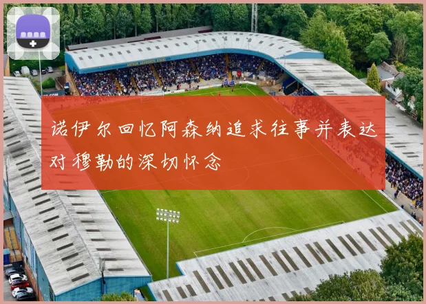 诺伊尔回忆阿森纳追求往事并表达对穆勒的深切怀念