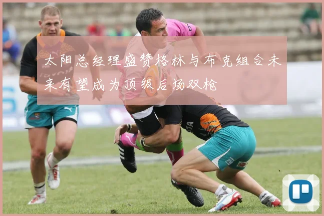 太阳总经理盛赞格林与布克组合未来有望成为顶级后场双枪