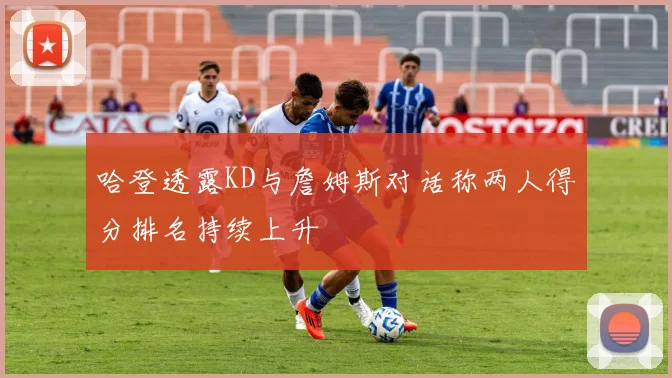 哈登透露KD与詹姆斯对话称两人得分排名持续上升