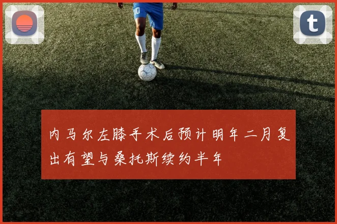 内马尔左膝手术后预计明年二月复出有望与桑托斯续约半年