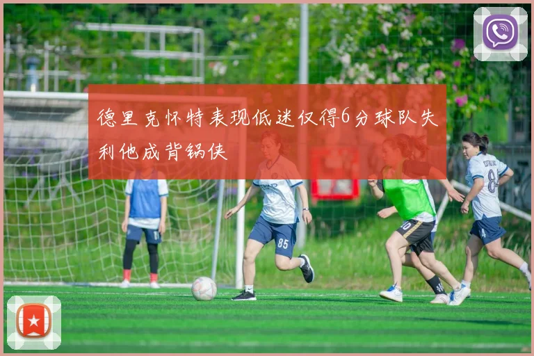 德里克怀特表现低迷仅得6分球队失利他成背锅侠
