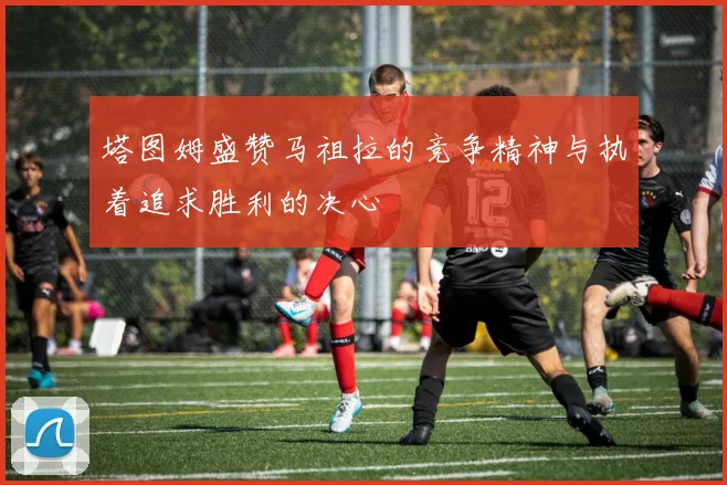 塔图姆盛赞马祖拉的竞争精神与执着追求胜利的决心