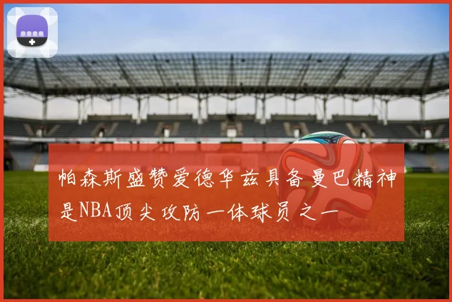 帕森斯盛赞爱德华兹具备曼巴精神是NBA顶尖攻防一体球员之一