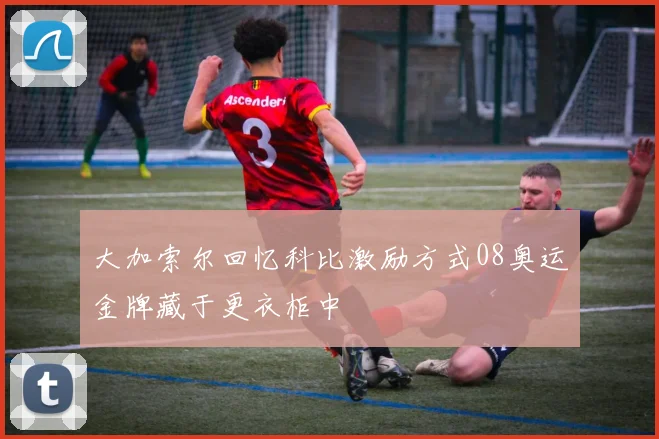 大加索尔回忆科比激励方式08奥运金牌藏于更衣柜中