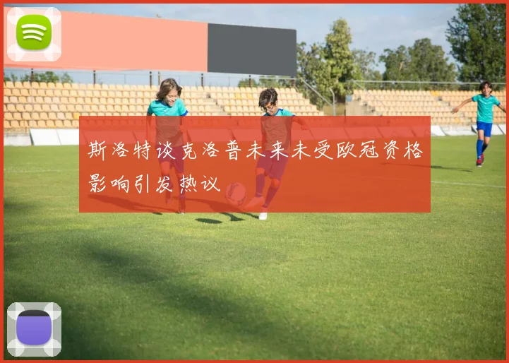 斯洛特谈克洛普未来未受欧冠资格影响引发热议