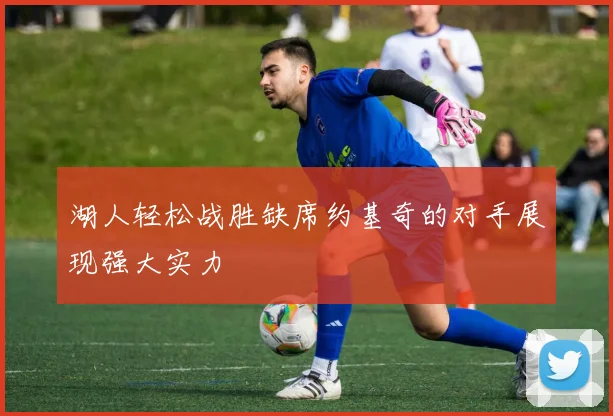 湖人轻松战胜缺席约基奇的对手展现强大实力