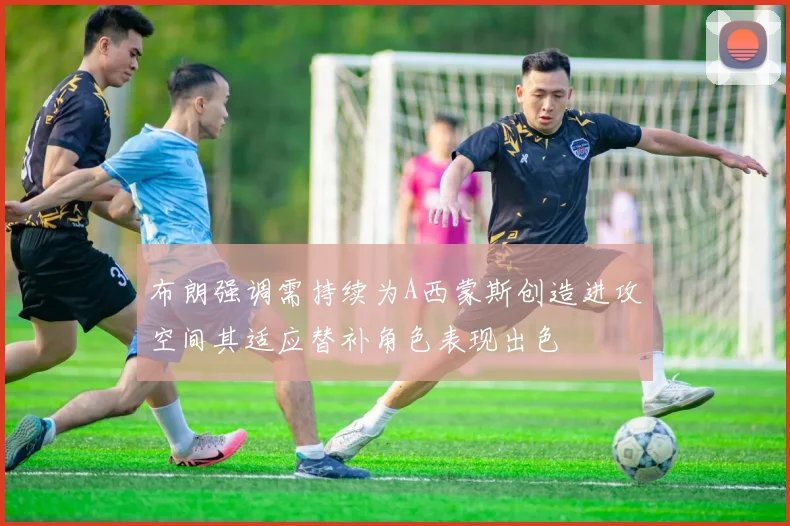 布朗强调需持续为A西蒙斯创造进攻空间其适应替补角色表现出色