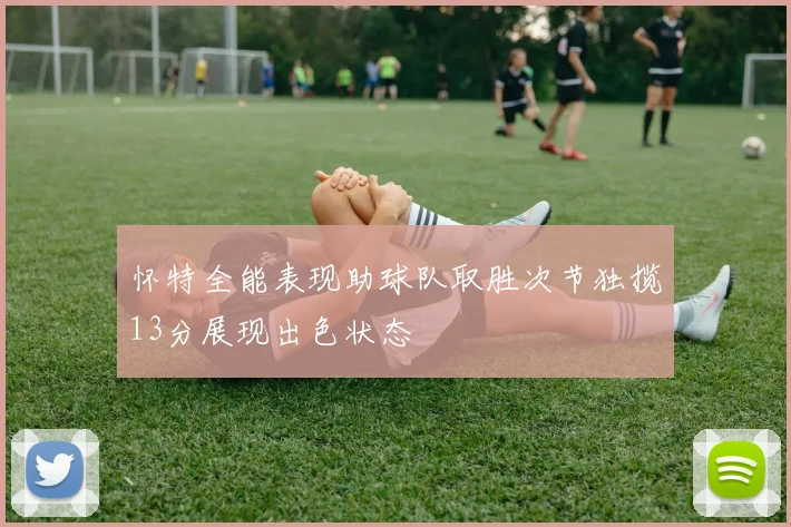 怀特全能表现助球队取胜次节独揽13分展现出色状态