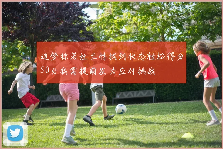 追梦称若杜兰特找到状态轻松得分50分我需提前发力应对挑战