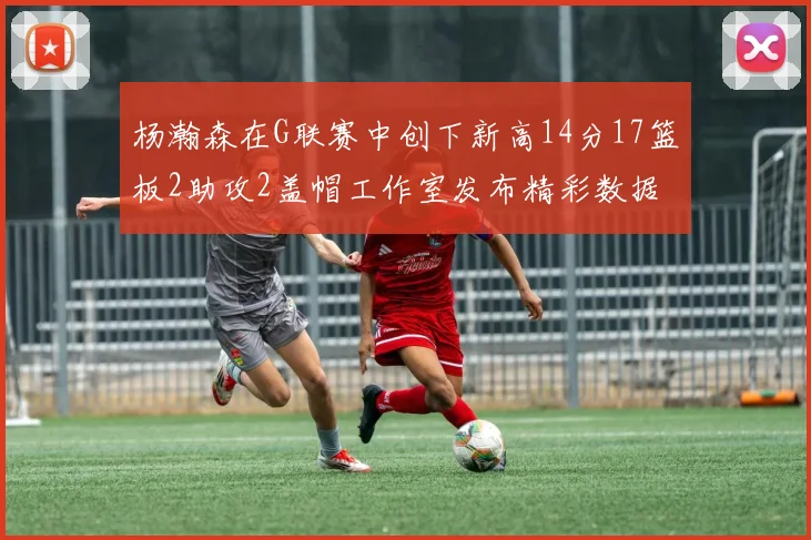 杨瀚森在G联赛中创下新高14分17篮板2助攻2盖帽工作室发布精彩数据海报